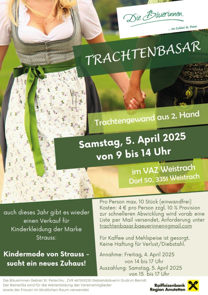 Trachtengewand aus 2. Hand
Samstag, 5. April 2025, 9 -14 Uhr im 
Veranstaltungszentrum Weistrach.

Pro Person werden max. 10 Stück übernommen. Für Kaffee und Mehlspeisen ist gesorgt. Keine Haftung für Verlust oder Diebstahl.

Annahme Freitag, 4. April 2025 von 14 - 17 Uhr
Auszahlung Samstag, 5. April von 15 - 17 Uhr.